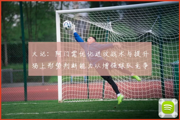 火记：阿门需优化进攻战术与提升场上形势判断能力以增强球队竞争力