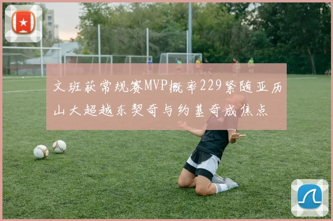 文班获常规赛MVP概率229紧随亚历山大超越东契奇与约基奇成焦点