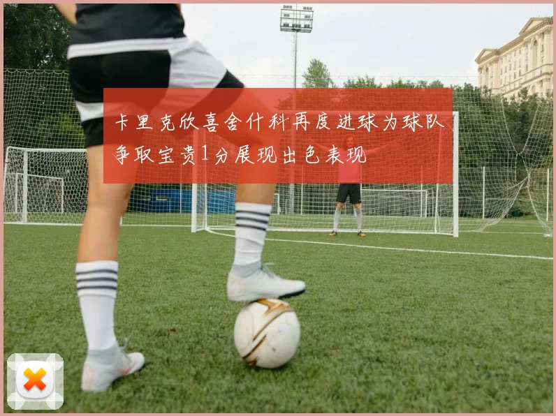 卡里克欣喜舍什科再度进球为球队争取宝贵1分展现出色表现