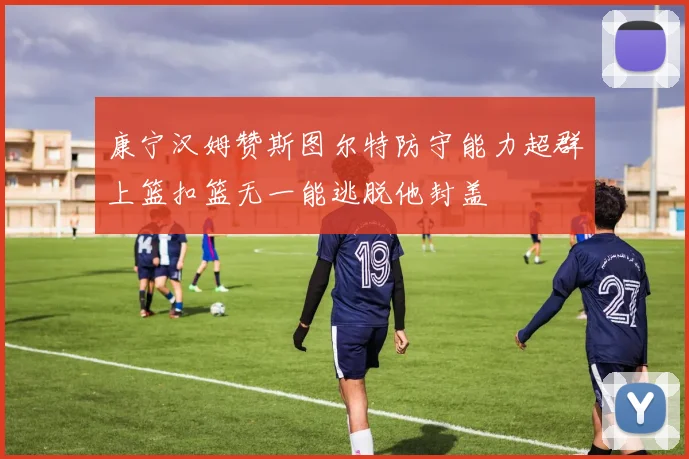康宁汉姆赞斯图尔特防守能力超群上篮扣篮无一能逃脱他封盖