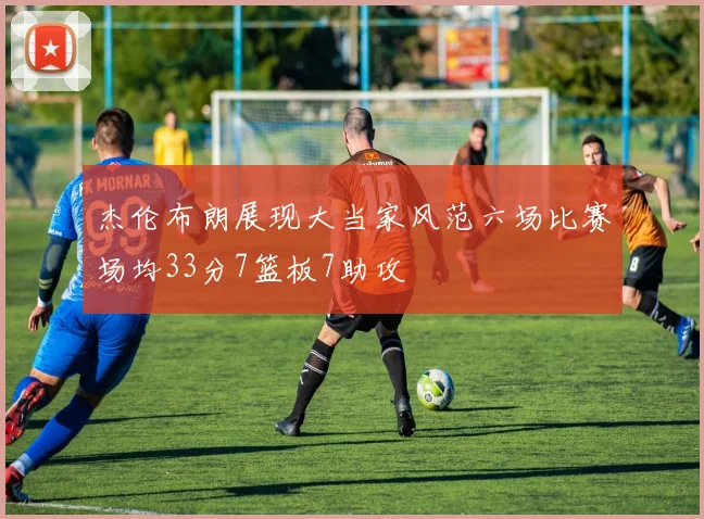 杰伦布朗展现大当家风范六场比赛场均33分7篮板7助攻