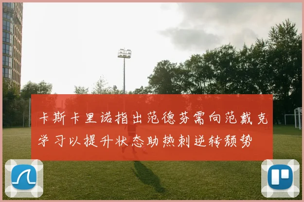 卡斯卡里诺指出范德芬需向范戴克学习以提升状态助热刺逆转颓势