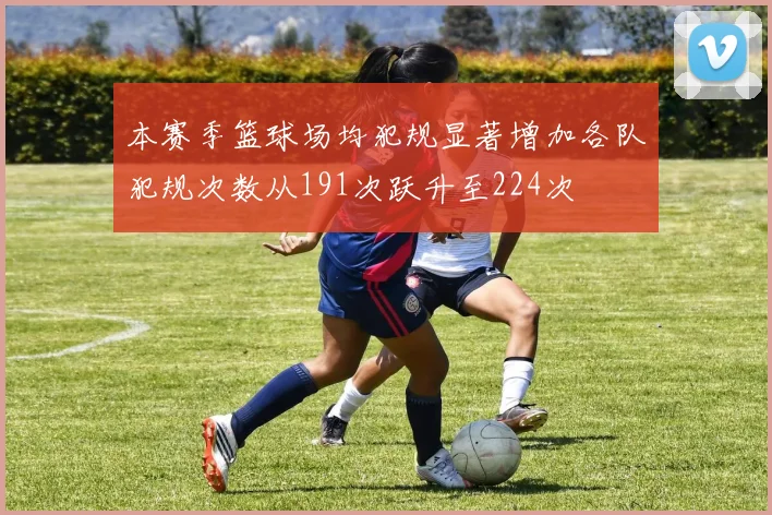 本赛季篮球场均犯规显著增加各队犯规次数从191次跃升至224次