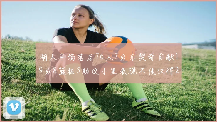 湖人半场落后76人7分东契奇贡献19分8篮板5助攻小里表现不佳仅得2分