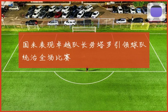 国米表现卓越队长劳塔罗引领球队统治全场比赛