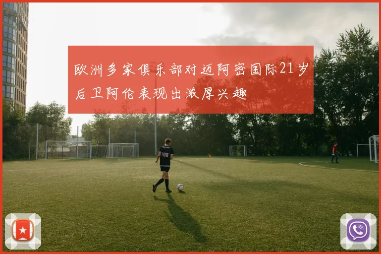 欧洲多家俱乐部对迈阿密国际21岁后卫阿伦表现出浓厚兴趣