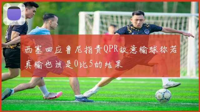 西塞回应鲁尼指责QPR故意输球称若真输也该是0比5的结果