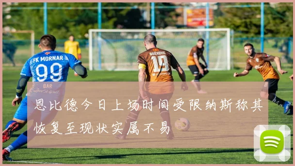 恩比德今日上场时间受限纳斯称其恢复至现状实属不易