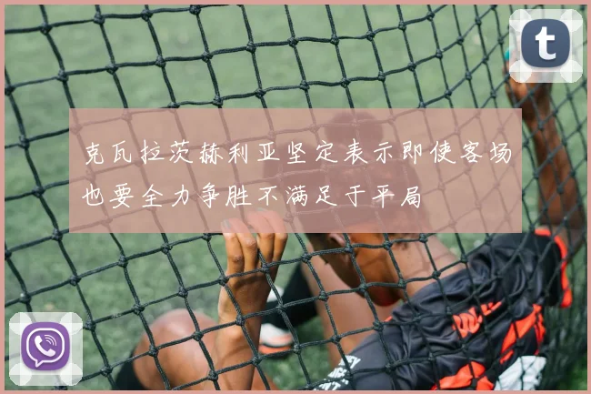 克瓦拉茨赫利亚坚定表示即使客场也要全力争胜不满足于平局