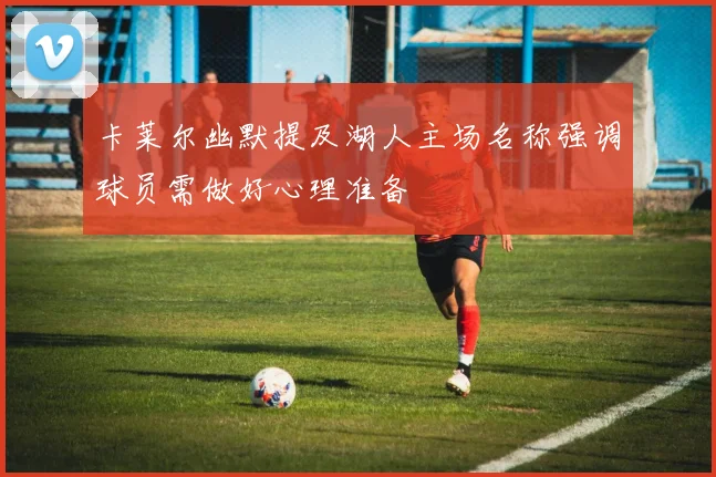 卡莱尔幽默提及湖人主场名称强调球员需做好心理准备