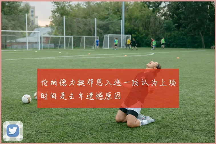 伦纳德力挺邓恩入选一防认为上场时间是去年遗憾原因