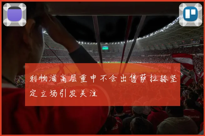 利物浦高层重申不会出售萨拉赫坚定立场引发关注