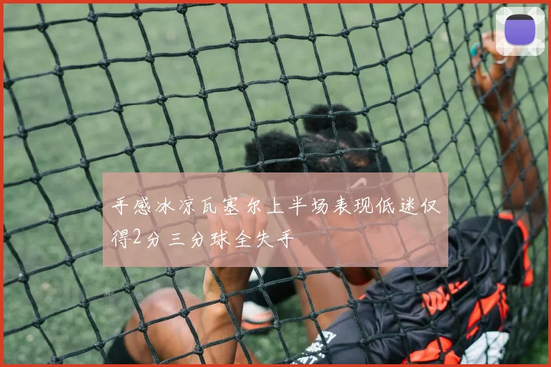 手感冰凉瓦塞尔上半场表现低迷仅得2分三分球全失手
