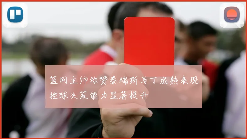 篮网主帅称赞泰瑞斯马丁成熟表现控球决策能力显著提升