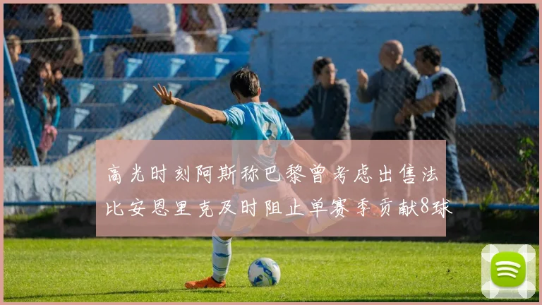高光时刻阿斯称巴黎曾考虑出售法比安恩里克及时阻止单赛季贡献8球11助