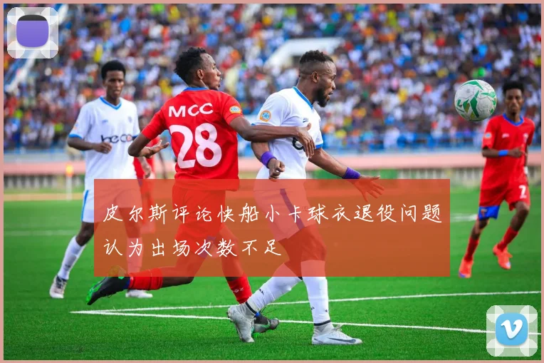 皮尔斯评论快船小卡球衣退役问题认为出场次数不足