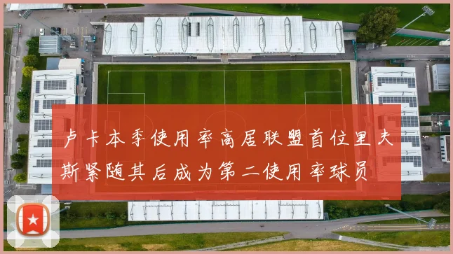 卢卡本季使用率高居联盟首位里夫斯紧随其后成为第二使用率球员