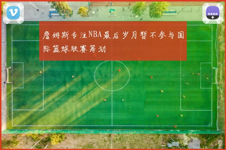詹姆斯专注NBA最后岁月暂不参与国际篮球联赛筹划