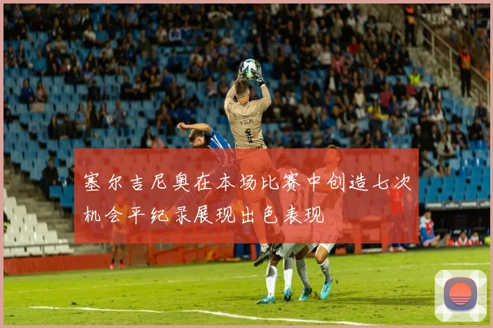 塞尔吉尼奥在本场比赛中创造七次机会平纪录展现出色表现