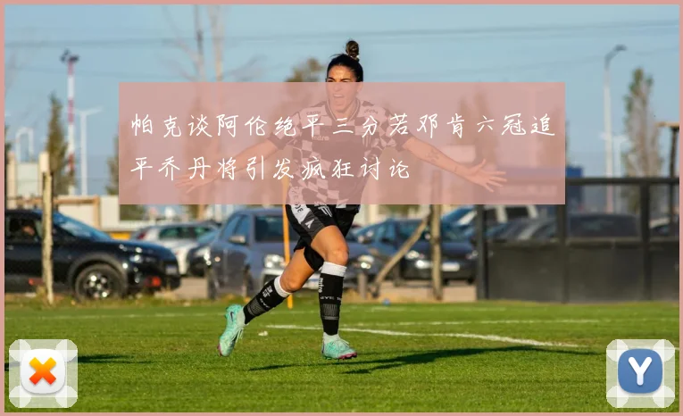 帕克谈阿伦绝平三分若邓肯六冠追平乔丹将引发疯狂讨论